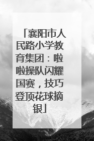 襄阳市人民路小学教育集团：啦啦操队闪耀国赛，技巧登顶花球摘银