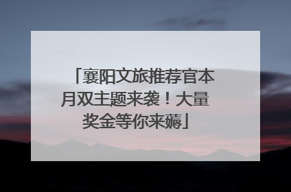 襄阳文旅推荐官本月双主题来袭！大量奖金等你来薅