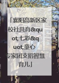 襄阳高新区家校社共育"七彩"童心 专家团支招智慧育儿