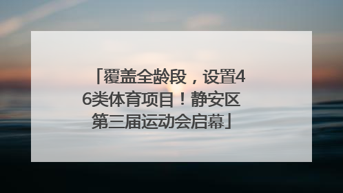 覆盖全龄段，设置46类体育项目！静安区第三届运动会启幕