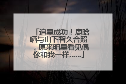 追星成功！鹿晗晒与山下智久合照，原来明星看见偶像和我一样……