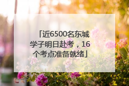 近6500名东城学子明日赴考，16个考点准备就绪