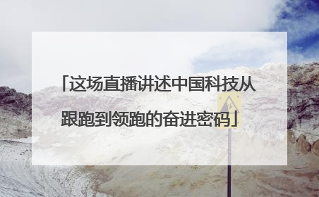 这场直播讲述中国科技从跟跑到领跑的奋进密码