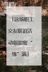 这场职工交友联谊活动很甜蜜“缘”满