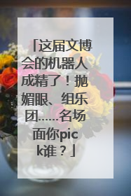 这届文博会的机器人成精了！抛媚眼、组乐团……名场面你pick谁？