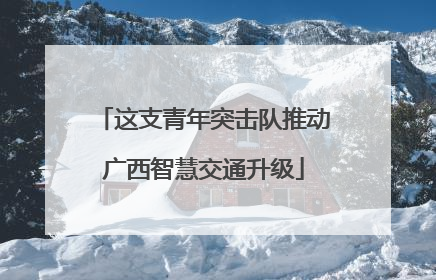 这支青年突击队推动广西智慧交通升级