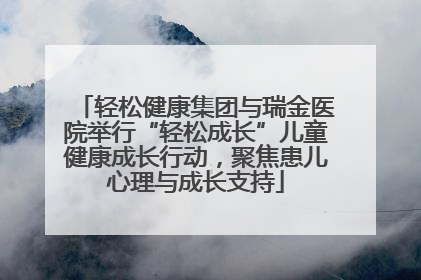 轻松健康集团与瑞金医院举行“轻松成长”儿童健康成长行动，聚焦患儿心理与成长支持