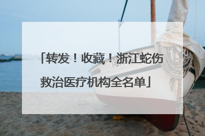 转发！收藏！浙江蛇伤救治医疗机构全名单