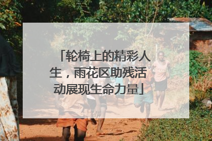 轮椅上的精彩人生，雨花区助残活动展现生命力量