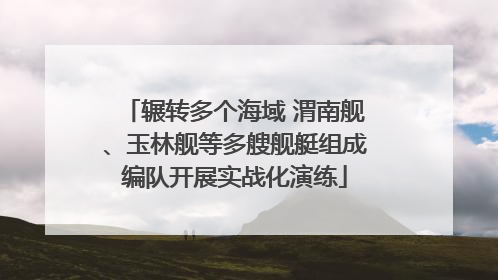辗转多个海域 渭南舰、玉林舰等多艘舰艇组成编队开展实战化演练
