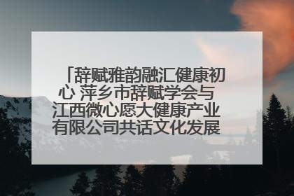 辞赋雅韵融汇健康初心 萍乡市辞赋学会与江西微心愿大健康产业有限公司共话文化发展新篇（图）