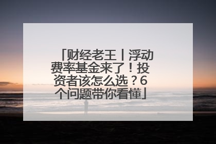 财经老王丨浮动费率基金来了！投资者该怎么选？6个问题带你看懂