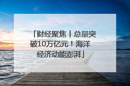 财经聚焦丨总量突破10万亿元！海洋经济动能澎湃