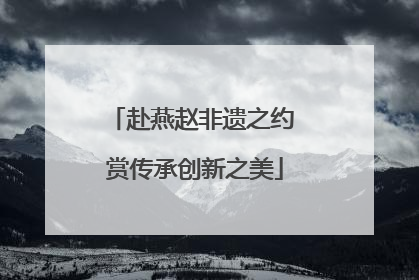赴燕赵非遗之约 赏传承创新之美