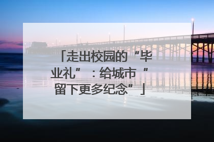 走出校园的“毕业礼”：给城市“留下更多纪念”