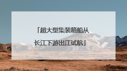 超大型集装箱船从长江下游出江试航