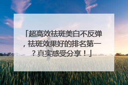 超高效祛斑美白不反弹，祛斑效果好的排名第一？真实感受分享！