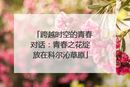跨越时空的青春对话：青春之花绽放在科尔沁草原