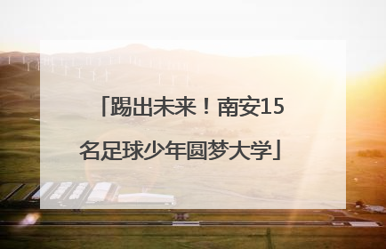 踢出未来！南安15名足球少年圆梦大学