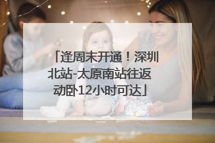 逢周末开通！深圳北站-太原南站往返动卧12小时可达