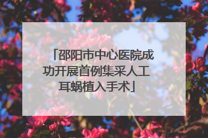 邵阳市中心医院成功开展首例集采人工耳蜗植入手术