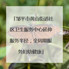 邹平市黄山街道社区卫生服务中心延伸服务半径，全周期服务妇幼健康