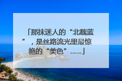 那抹迷人的“北魏蓝”，是丝路流光里最惊艳的“美色”……