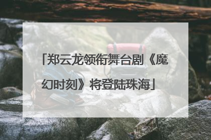 郑云龙领衔舞台剧《魔幻时刻》将登陆珠海