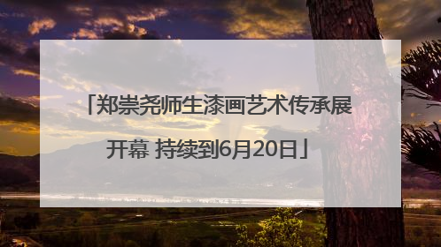 郑崇尧师生漆画艺术传承展开幕 持续到6月20日
