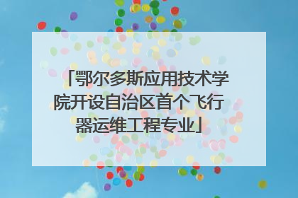 鄂尔多斯应用技术学院开设自治区首个飞行器运维工程专业