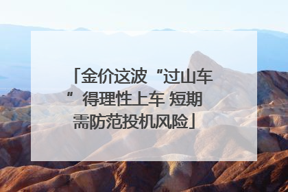 金价这波“过山车”得理性上车 短期需防范投机风险