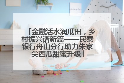 金融活水润瓜田，乡村振兴谱新篇——民泰银行舟山分行助力朱家尖西瓜甜蜜升级