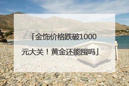 金饰价格跌破1000元大关！黄金还能囤吗