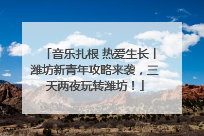音乐扎根 热爱生长丨潍坊新青年攻略来袭，三天两夜玩转潍坊！