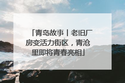 青岛故事丨老旧厂房变活力街区，青沧里即将青春亮相