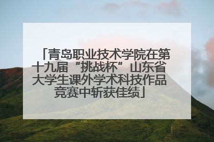 青岛职业技术学院在第十九届“挑战杯”山东省大学生课外学术科技作品竞赛中斩获佳绩