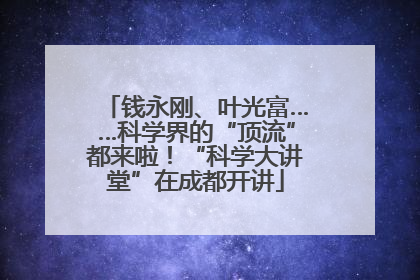 钱永刚、叶光富……科学界的“顶流”都来啦！“科学大讲堂”在成都开讲