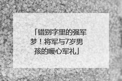 错别字里的强军梦！将军与7岁男孩的暖心军礼