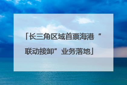 长三角区域首票海港“联动接卸”业务落地