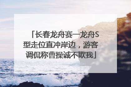 长春龙舟赛一龙舟S型走位直冲岸边，游客调侃称曹操诚不欺我