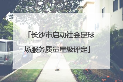 长沙市启动社会足球场服务质量星级评定
