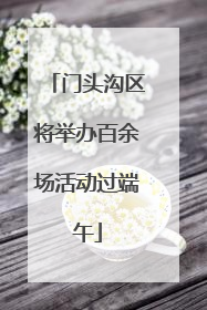 门头沟区将举办百余场活动过端午