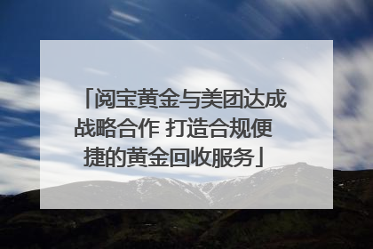 阅宝黄金与美团达成战略合作 打造合规便捷的黄金回收服务