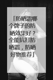 防晒霜哪个牌子的防晒效果好？全能抗打防晒霜，防晒好物推荐