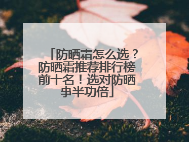 防晒霜怎么选？防晒霜推荐排行榜前十名！选对防晒事半功倍