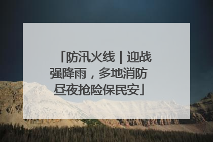 防汛火线｜迎战强降雨，多地消防昼夜抢险保民安