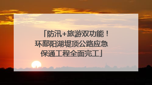 防汛+旅游双功能！环鄱阳湖堤顶公路应急保通工程全面完工