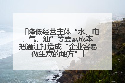 降低经营主体“水、电、气、油”等要素成本 把通江打造成“企业容易做生意的地方”