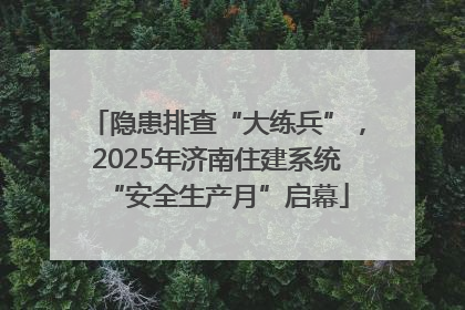 隐患排查“大练兵”，2025年济南住建系统“安全生产月”启幕