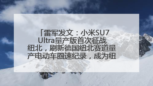 雷军发文：小米SU7 Ultra量产版首次征战纽北，刷新德国纽北赛道量产电动车圈速纪录，成为纽北史上最速量产电动车